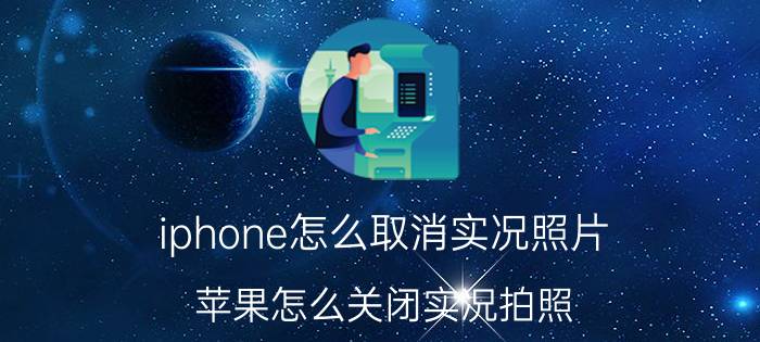 iphone怎么取消实况照片 苹果怎么关闭实况拍照？